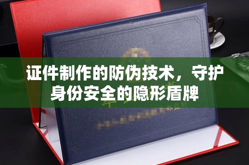 东莞证件制作的防伪技术，守护身份安全的隐形盾牌